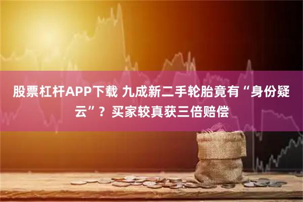 股票杠杆APP下载 九成新二手轮胎竟有“身份疑云”？买家较真获三倍赔偿
