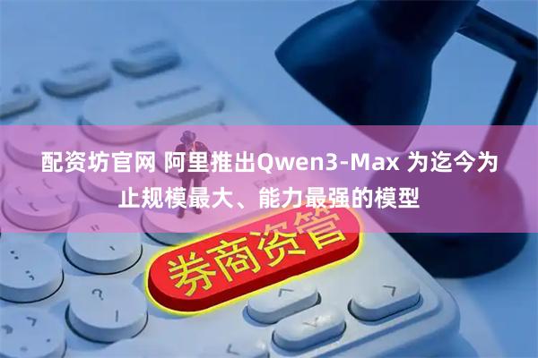 配资坊官网 阿里推出Qwen3-Max 为迄今为止规模最大、能力最强的模型