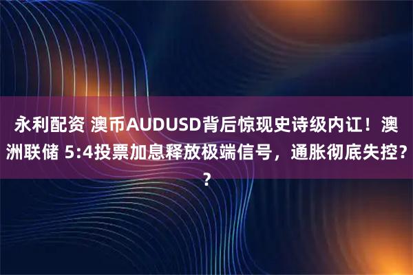 永利配资 澳币AUDUSD背后惊现史诗级内讧！澳洲联储 5:4投票加息释放极端信号，通胀彻底失控？