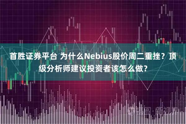 首胜证券平台 为什么Nebius股价周二重挫？顶级分析师建议投资者该怎么做？