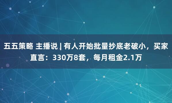 五五策略 主播说 | 有人开始批量抄底老破小，买家直言：330万8套，每月租金2.1万