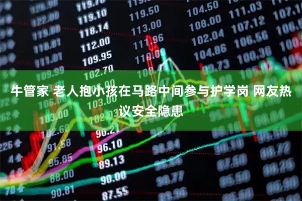 牛管家 老人抱小孩在马路中间参与护学岗 网友热议安全隐患