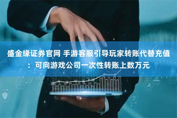 盛金缘证券官网 手游客服引导玩家转账代替充值：可向游戏公司一次性转账上数万元