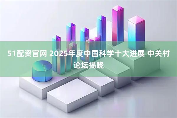 51配资官网 2025年度中国科学十大进展 中关村论坛揭晓