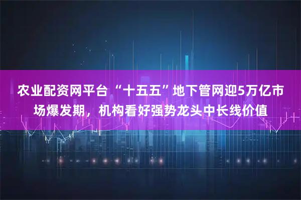 农业配资网平台 “十五五”地下管网迎5万亿市场爆发期,机构看好强势龙头中长线价值