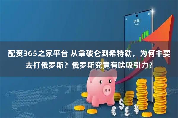 配资365之家平台 从拿破仑到希特勒，为何非要去打俄罗斯？俄罗斯究竟有啥吸引力？