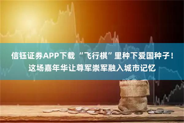 信钰证券APP下载 “飞行棋”里种下爱国种子!这场嘉年华让尊军崇军融入城市记忆