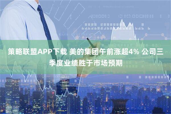 策略联盟APP下载 美的集团午前涨超4% 公司三季度业绩胜于市场预期