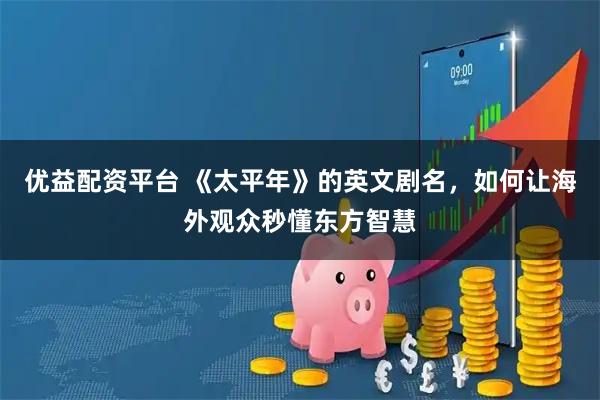 优益配资平台 《太平年》的英文剧名,如何让海外观众秒懂东方智慧
