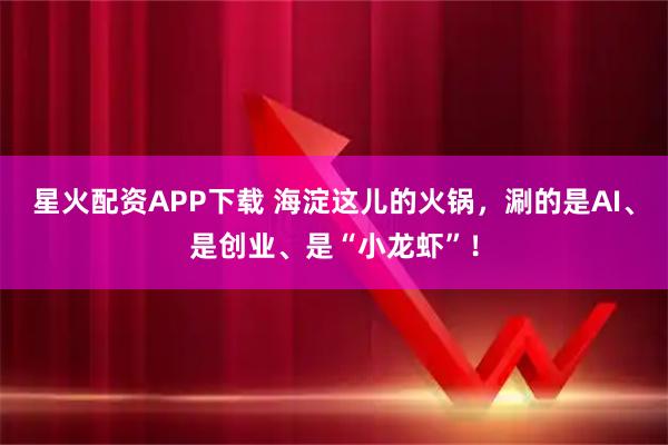 星火配资APP下载 海淀这儿的火锅，涮的是AI、是创业、是“小龙虾”！