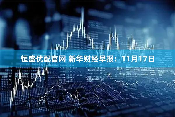 恒盛优配官网 新华财经早报：11月17日