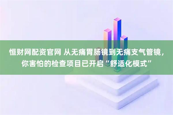 恒财网配资官网 从无痛胃肠镜到无痛支气管镜，你害怕的检查项目已开启“舒适化模式”