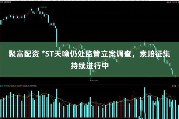 聚富配资 *ST天喻仍处监管立案调查，索赔征集持续进行中