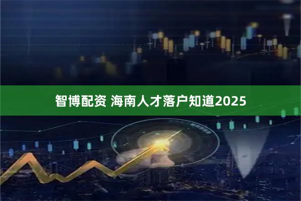 智博配资 海南人才落户知道2025