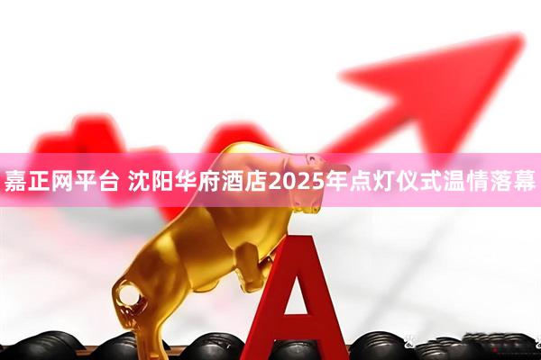 嘉正网平台 沈阳华府酒店2025年点灯仪式温情落幕