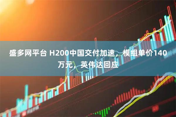 盛多网平台 H200中国交付加速，模组单价140万元，英伟达回应