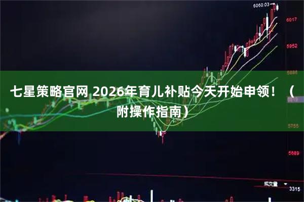 七星策略官网 2026年育儿补贴今天开始申领！（附操作指南）