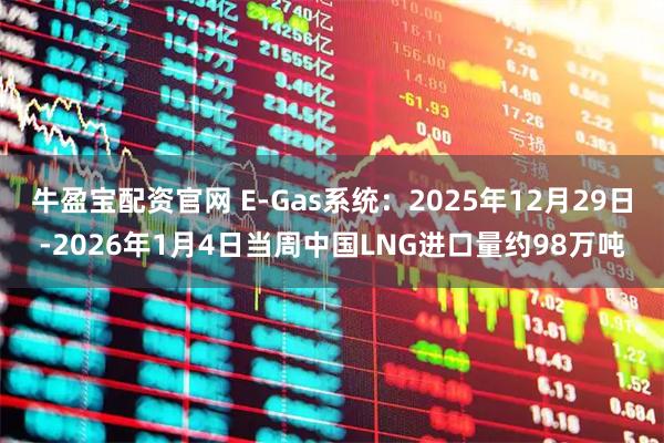 牛盈宝配资官网 E-Gas系统：2025年12月29日-2026年1月4日当周中国LNG进口量约98万吨