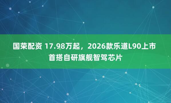 国荣配资 17.98万起，2026款乐道L90上市 首搭自研旗舰智驾芯片