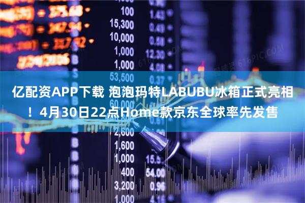 亿配资APP下载 泡泡玛特LABUBU冰箱正式亮相！4月30日22点Home款京东全球率先发售