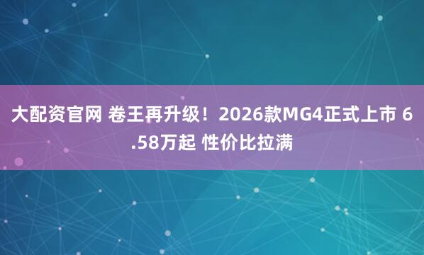 大配资官网 卷王再升级！2026款MG4正式上市 6.58万起 性价比拉满