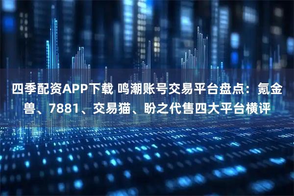 四季配资APP下载 鸣潮账号交易平台盘点：氪金兽、7881、交易猫、盼之代售四大平台横评