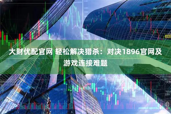 大财优配官网 轻松解决猎杀：对决1896官网及游戏连接难题