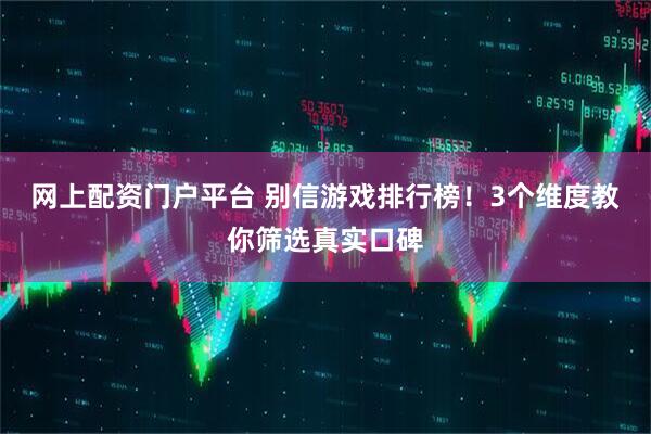 网上配资门户平台 别信游戏排行榜！3个维度教你筛选真实口碑