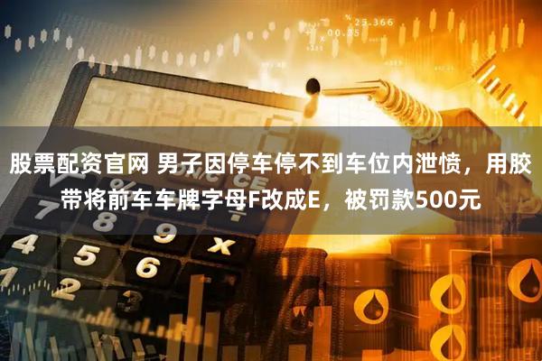 股票配资官网 男子因停车停不到车位内泄愤，用胶带将前车车牌字母F改成E，被罚款500元