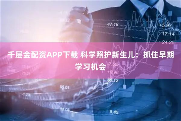 千层金配资APP下载 科学照护新生儿：抓住早期学习机会