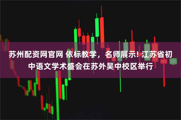 苏州配资网官网 依标教学，名师展示! 江苏省初中语文学术盛会在苏外吴中校区举行