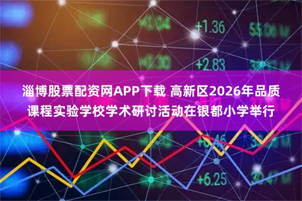 淄博股票配资网APP下载 高新区2026年品质课程实验学校学术研讨活动在银都小学举行