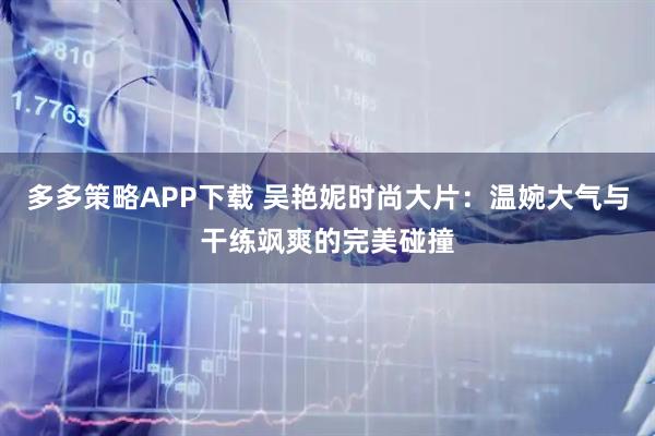 多多策略APP下载 吴艳妮时尚大片：温婉大气与干练飒爽的完美碰撞