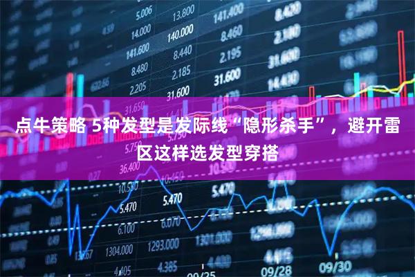 点牛策略 5种发型是发际线“隐形杀手”，避开雷区这样选发型穿搭