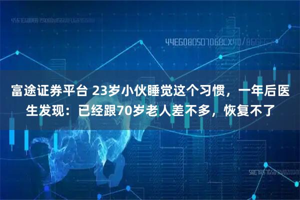 富途证券平台 23岁小伙睡觉这个习惯，一年后医生发现：已经跟70岁老人差不多，恢复不了