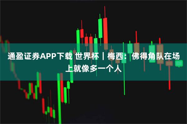 通盈证券APP下载 世界杯｜梅西：佛得角队在场上就像多一个人