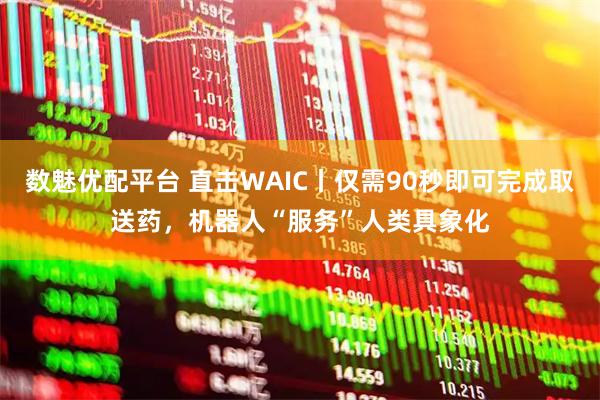 数魅优配平台 直击WAIC丨仅需90秒即可完成取送药，机器人“服务”人类具象化