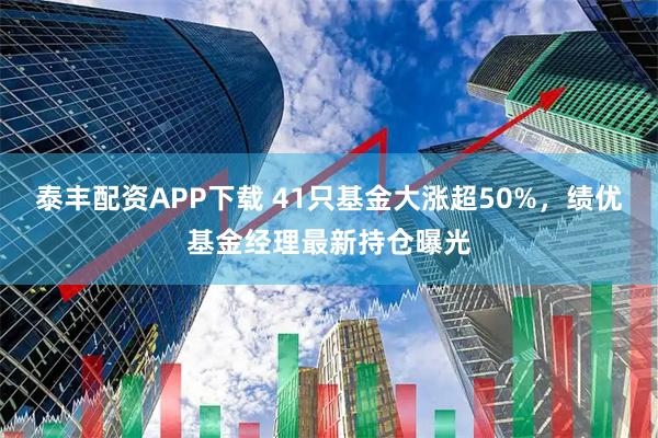 泰丰配资APP下载 41只基金大涨超50%，绩优基金经理最新持仓曝光