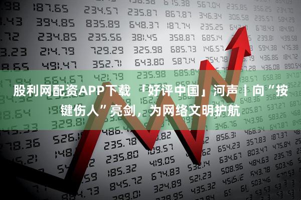 股利网配资APP下载 「好评中国」河声丨向“按键伤人”亮剑，为网络文明护航