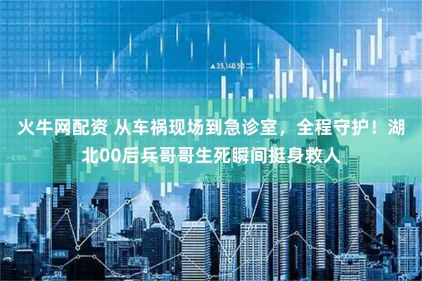 火牛网配资 从车祸现场到急诊室，全程守护！湖北00后兵哥哥生死瞬间挺身救人