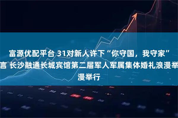富源优配平台 31对新人许下“你守国，我守家”誓言 长沙融通长城宾馆第二届军人军属集体婚礼浪漫举行