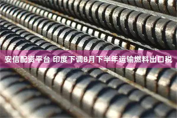 安信配资平台 印度下调8月下半年运输燃料出口税
