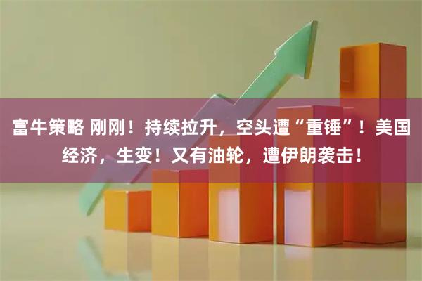 富牛策略 刚刚！持续拉升，空头遭“重锤”！美国经济，生变！又有油轮，遭伊朗袭击！