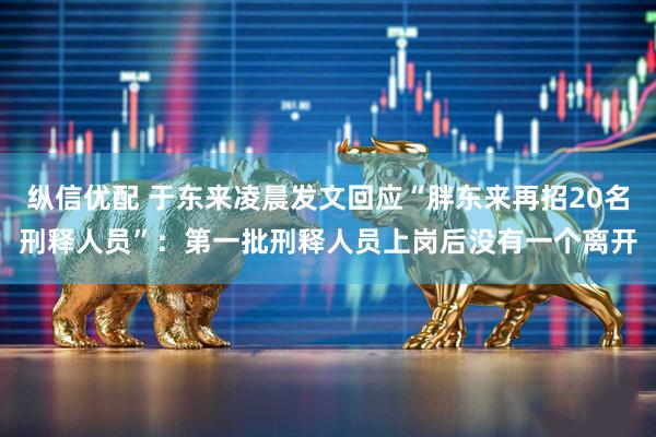 纵信优配 于东来凌晨发文回应“胖东来再招20名刑释人员”：第一批刑释人员上岗后没有一个离开