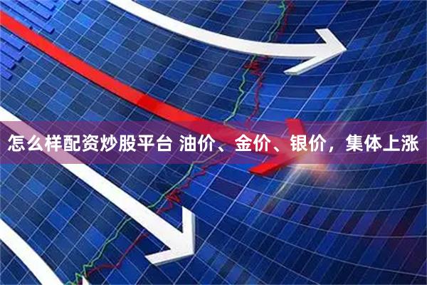 怎么样配资炒股平台 油价、金价、银价，集体上涨