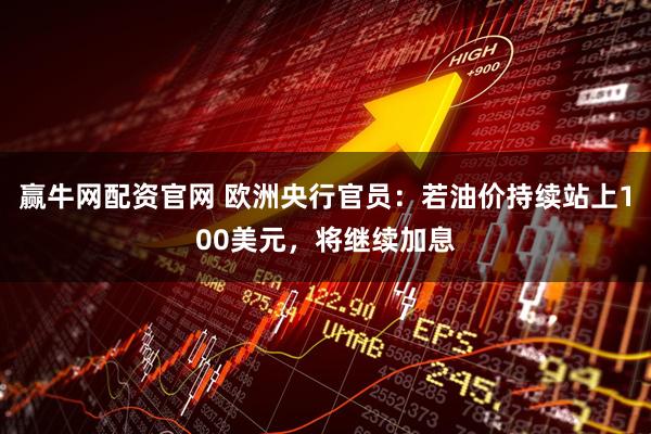 赢牛网配资官网 欧洲央行官员：若油价持续站上100美元，将继续加息