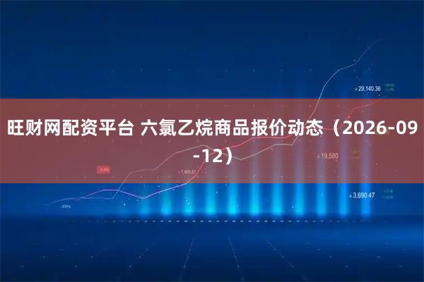 旺财网配资平台 六氯乙烷商品报价动态（2026-09-12）