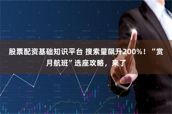 股票配资基础知识平台 搜索量飙升200%！“赏月航班”选座攻略，来了