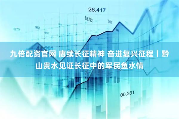 九倍配资官网 赓续长征精神 奋进复兴征程丨黔山贵水见证长征中的军民鱼水情