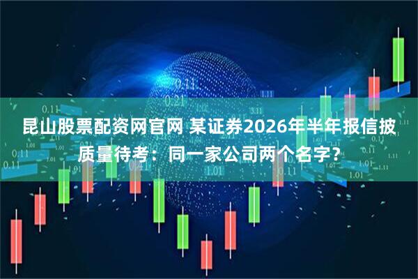 昆山股票配资网官网 某证券2026年半年报信披质量待考:同一家公司两个名字?